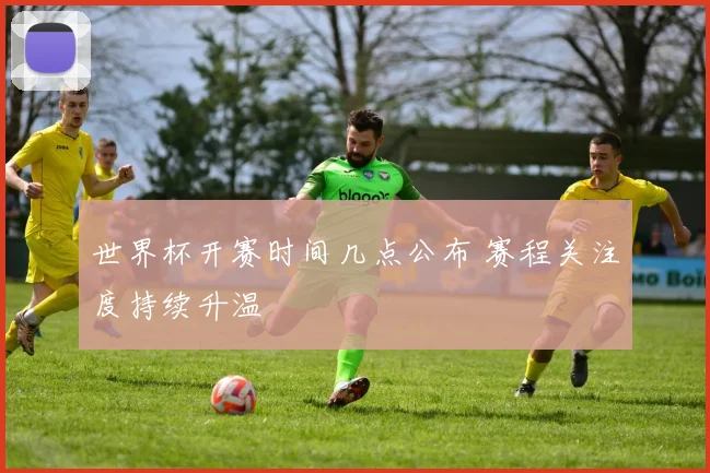世界杯开赛时间几点公布 赛程关注度持续升温