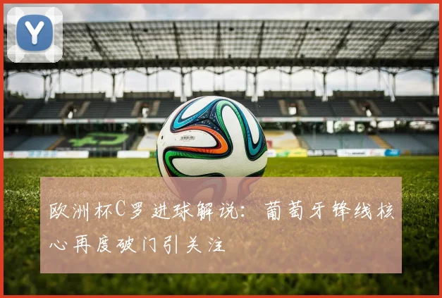 欧洲杯C罗进球解说:葡萄牙锋线核心再度破门引关注