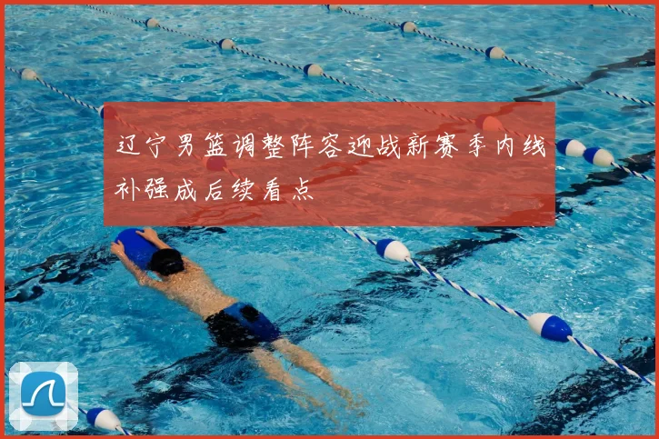 辽宁男篮调整阵容迎战新赛季内线补强成后续看点