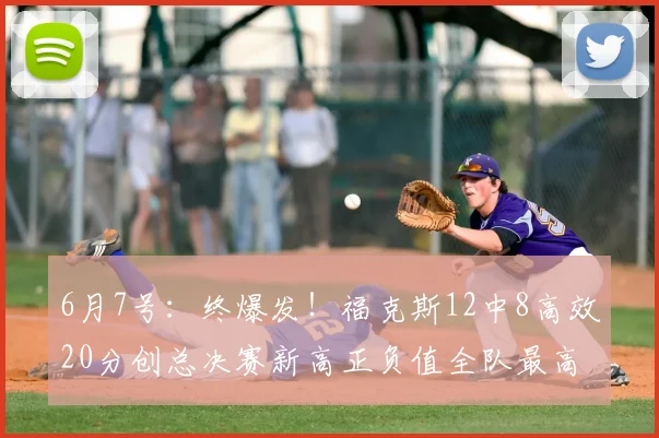 6月7号:终爆发!福克斯12中8高效20分创总决赛新高正负值全队最高仍输_比赛_马刺队_NBA