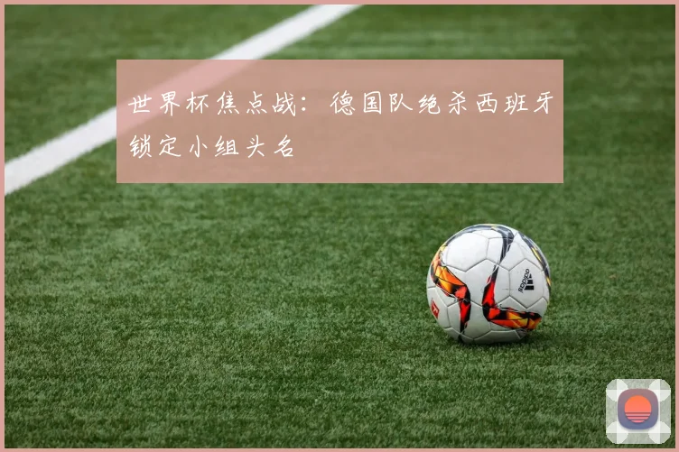 世界杯焦点战:德国队绝杀西班牙锁定小组头名