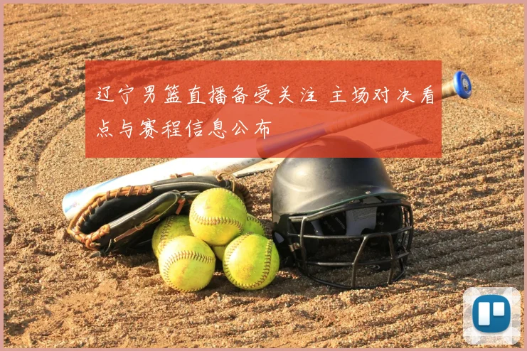 辽宁男篮直播备受关注 主场对决看点与赛程信息公布