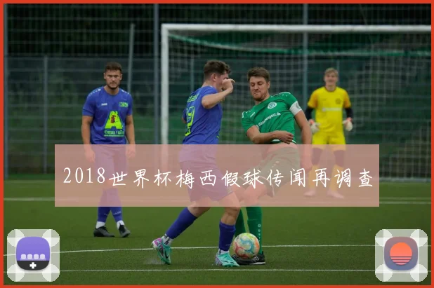 2018世界杯梅西假球传闻再调查