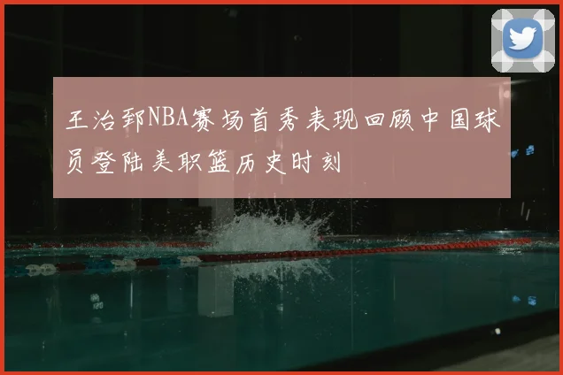 王治郅NBA赛场首秀表现回顾中国球员登陆美职篮历史时刻