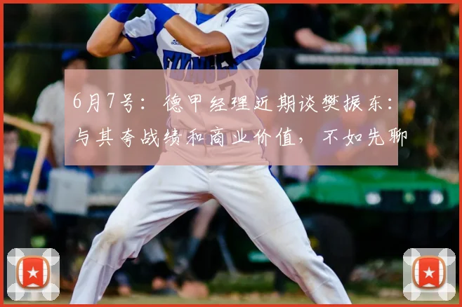 6月7号:德甲经理近期谈樊振东:与其夸战绩和商业价值,不如先聊他的个人魅力_联赛_乒乓_信任