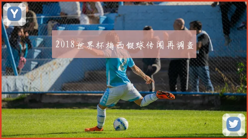 2018世界杯梅西假球传闻再调查