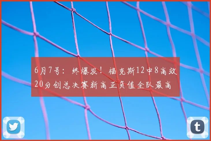 6月7号:终爆发!福克斯12中8高效20分创总决赛新高正负值全队最高仍输_比赛_马刺队_NBA