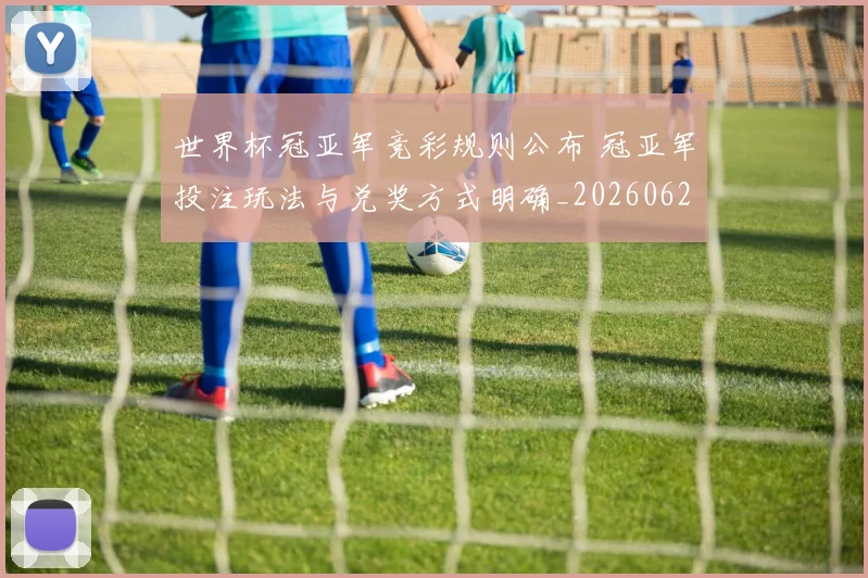 世界杯冠亚军竞彩规则公布 冠亚军投注玩法与兑奖方式明确_20260626101937