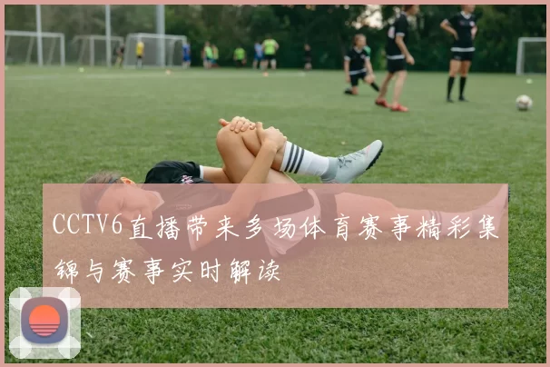 CCTV6直播带来多场体育赛事精彩集锦与赛事实时解读