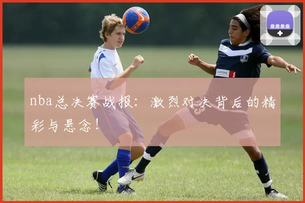 nba总决赛战报：激烈对决背后的精彩与悬念！