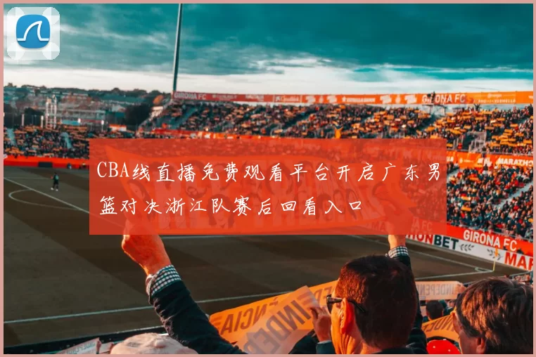 CBA线直播免费观看平台开启广东男篮对决浙江队赛后回看入口