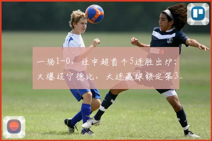 一场1-0，让中超首个5连胜出炉：火爆辽宁德比，大连赢球锁定第3_斯坦丘_比赛_铁西