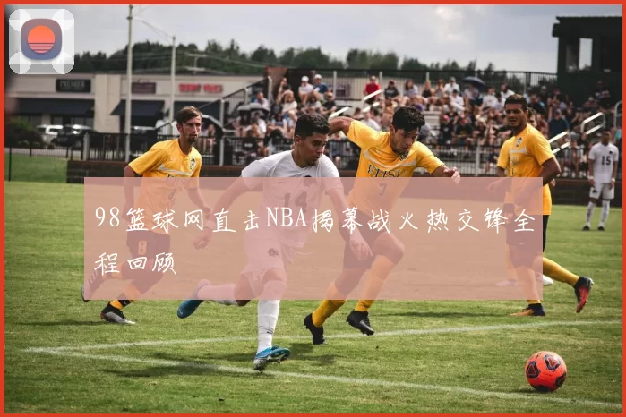 98篮球网直击NBA揭幕战火热交锋全程回顾