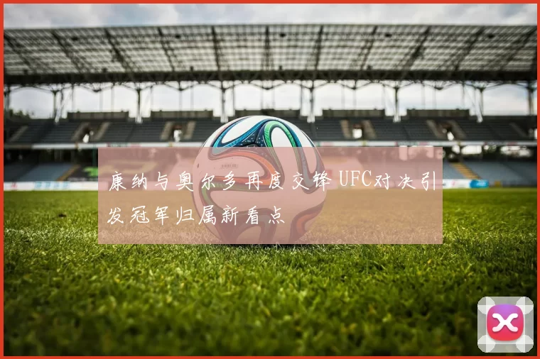 康纳与奥尔多再度交锋 UFC对决引发冠军归属新看点