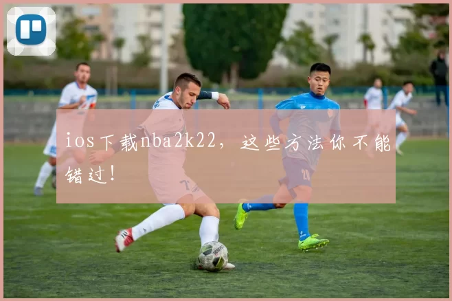 ios下载nba2k22，这些方法你不能错过！