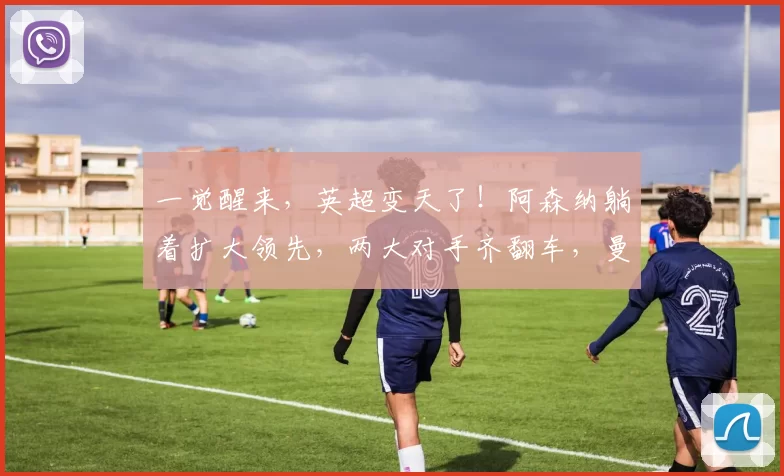 一觉醒来，英超变天了！阿森纳躺着扩大领先，两大对手齐翻车，曼联绝杀杀疯了！_维拉_比赛_积分榜