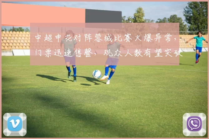 中超申花对阵蓉城比赛火爆异常，门票迅速售罄，观众人数有望突破66万人次_足球_中国_纪录