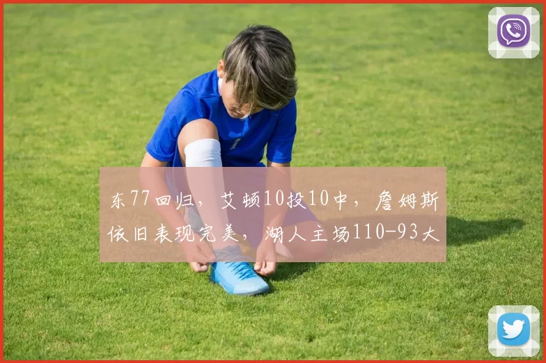 东77回归，艾顿10投10中，詹姆斯依旧表现完美，湖人主场110-93大胜猛龙止住颓势