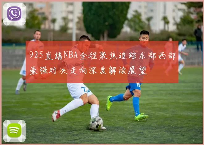 925直播NBA全程聚焦追踪东部西部豪强对决走向深度解读展望