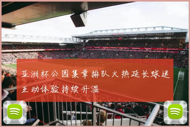 亚洲杯公园集章排队火热延长球迷互动体验持续升温