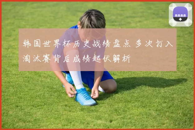 韩国世界杯历史战绩盘点 多次打入淘汰赛背后成绩起伏解析