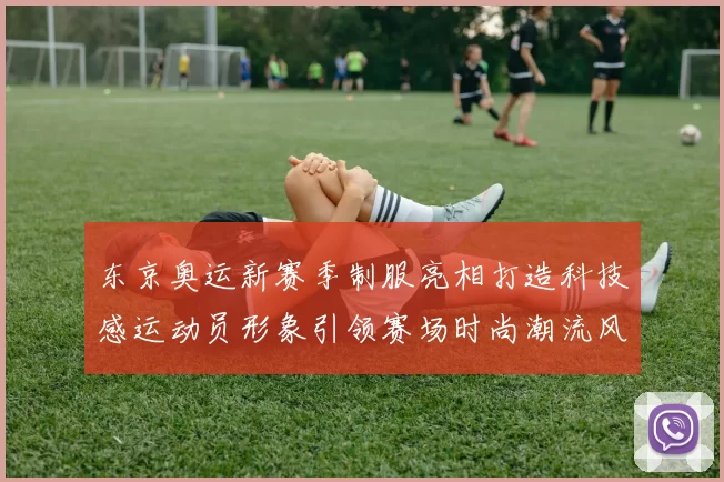 东京奥运新赛季制服亮相打造科技感运动员形象引领赛场时尚潮流风