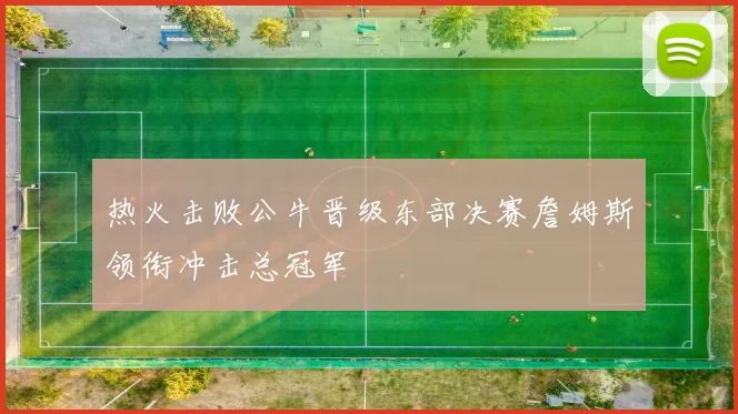 热火击败公牛晋级东部决赛詹姆斯领衔冲击总冠军