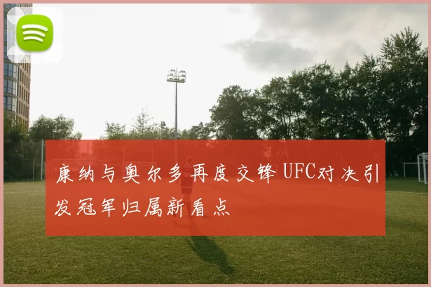 康纳与奥尔多再度交锋 UFC对决引发冠军归属新看点