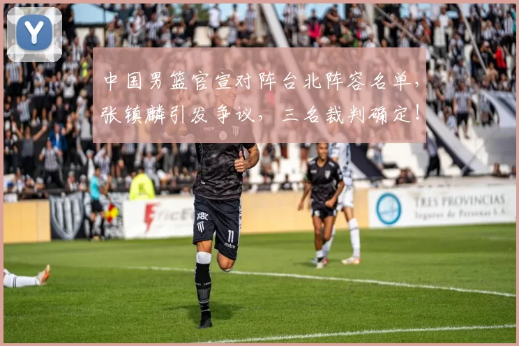 中国男篮官宣对阵台北阵容名单，张镇麟引发争议，三名裁判确定！
