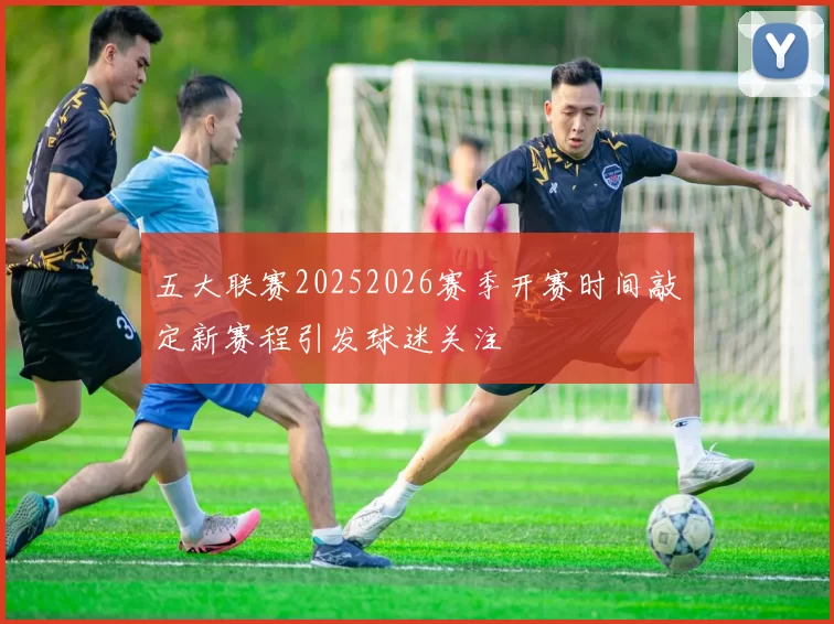 五大联赛20252026赛季开赛时间敲定新赛程引发球迷关注