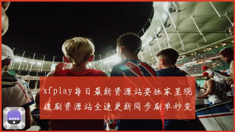 xfplay每日最新资源站姿独家呈现追剧资源站全速更新同步剧单秒变推荐不停上线