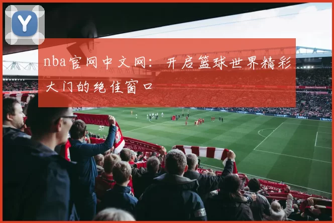 nba官网中文网：开启篮球世界精彩大门的绝佳窗口