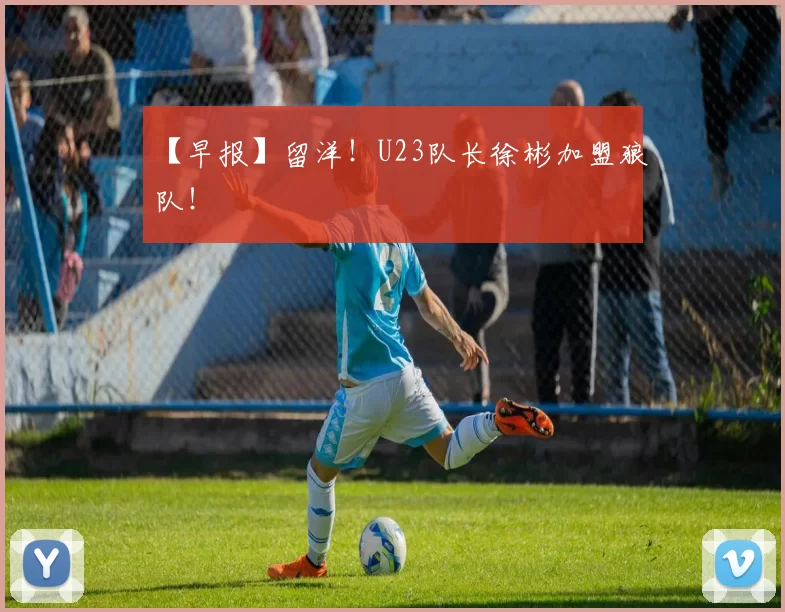 【早报】留洋！U23队长徐彬加盟狼队！