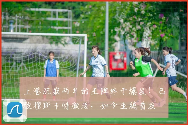 上港沉寂两年的王牌终于爆发！已被穆斯卡特激活，如今坐稳首发
