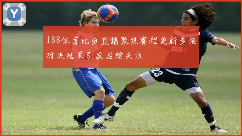 188体育比分直播聚焦赛程更新多场对决结果引发后续关注