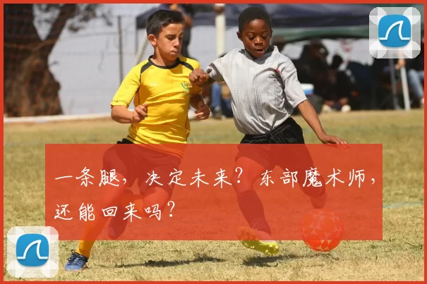 一条腿，决定未来？东部魔术师，还能回来吗？