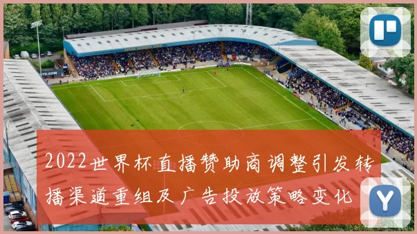 2022世界杯直播赞助商调整引发转播渠道重组及广告投放策略变化