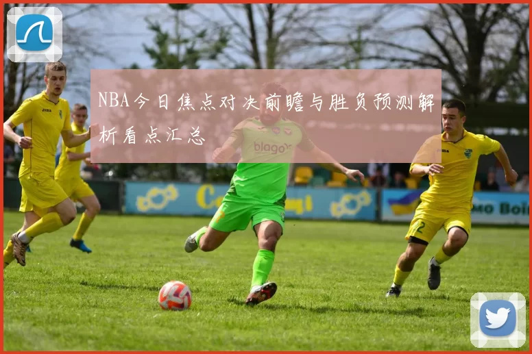 NBA今日焦点对决前瞻与胜负预测解析看点汇总