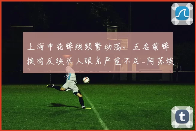 上海申花锋线频繁动荡，五名前锋换将反映买人眼光严重不足_阿苏埃_赛季_外援
