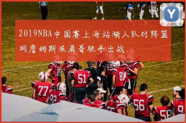 2019NBA中国赛上海站湖人队对阵篮网詹姆斯浓眉哥联手出战