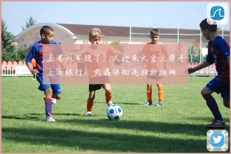 上港冠军稳了！又迎来大金主牵手上海银行，武磊领衔亮相新战袍