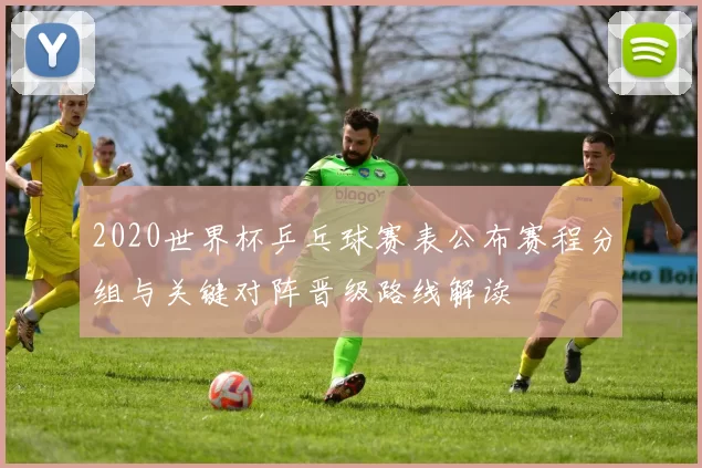 2020世界杯乒乓球赛表公布赛程分组与关键对阵晋级路线解读