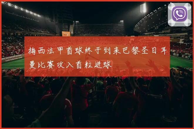 梅西法甲首球终于到来巴黎圣日耳曼比赛攻入首粒进球