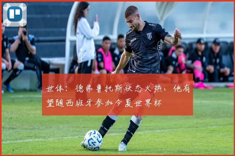 世体：德弗鲁托斯状态火热，他有望随西班牙参加今夏世界杯