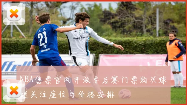 NBA售票官网开放季后赛门票购买球迷关注座位与价格安排