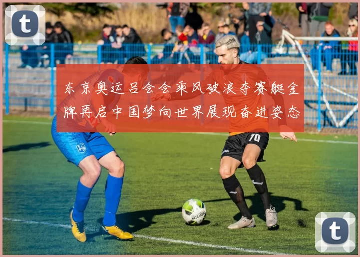 东京奥运吕会会乘风破浪夺赛艇金牌再启中国梦向世界展现奋进姿态