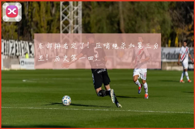 东部排名定了！压哨绝杀加冕三分王！历史第一回！