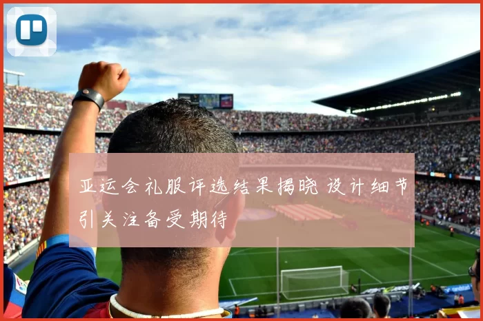 亚运会礼服评选结果揭晓 设计细节引关注备受期待