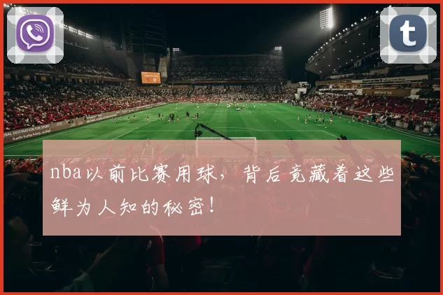 nba以前比赛用球，背后竟藏着这些鲜为人知的秘密！