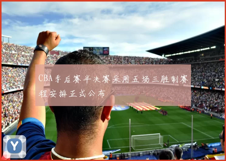 CBA季后赛半决赛采用五场三胜制赛程安排正式公布